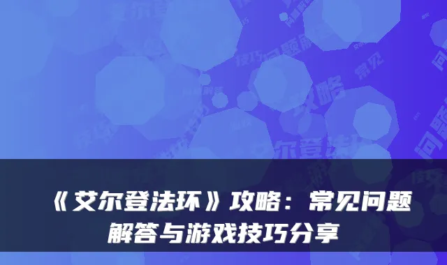 《艾尔登法环》攻略：常见问题解答与游戏技巧分享