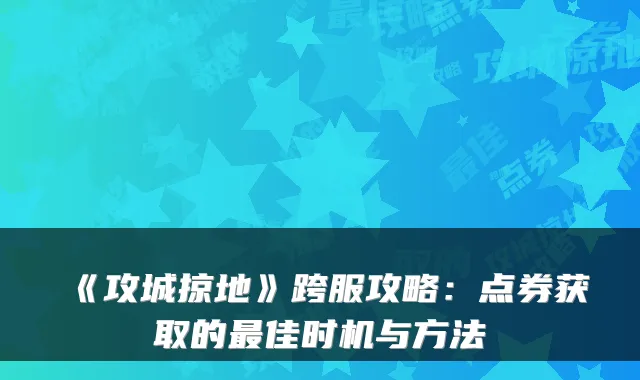 《攻城掠地》跨服攻略：点券获取的佳时机与方法