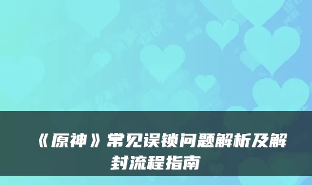 《原神》常见误锁问题解析及解封流程指南