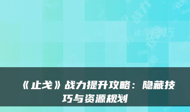 《止戈》战力提升攻略：隐藏技巧与资源规划