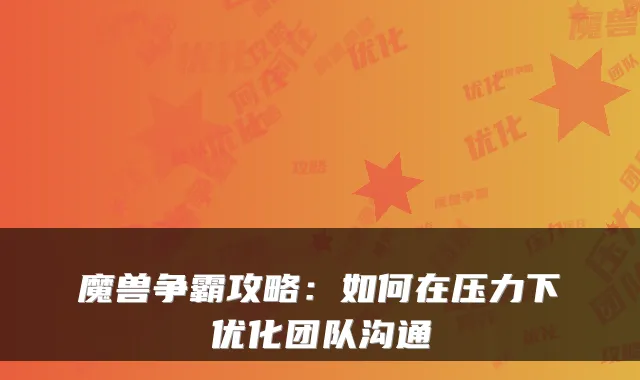 魔兽争霸攻略：如何在压力下优化团队沟通