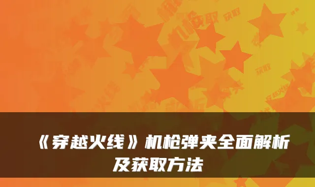 《穿越火线》机枪弹夹全面解析及获取方法