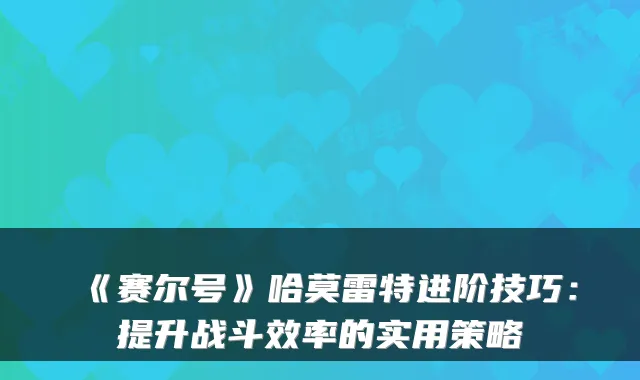 《赛尔号》哈莫雷特进阶技巧：提升战斗效率的实用策略