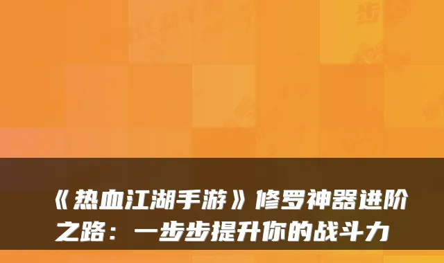 《热血江湖手游》修罗神器进阶之路：一步步提升你的战斗力
