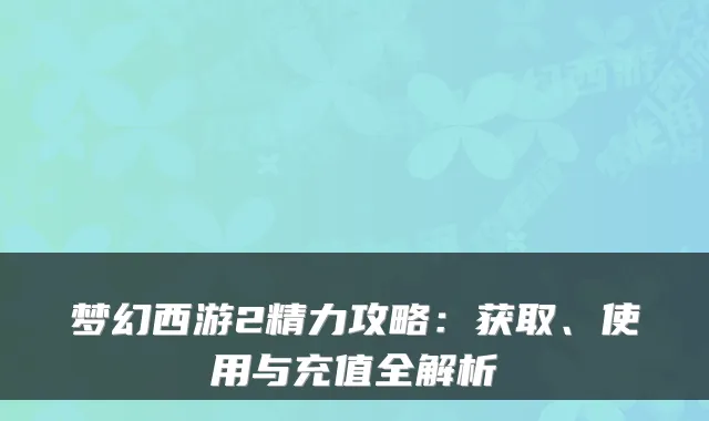 梦幻西游2精力攻略:获取、使用与充值全解析