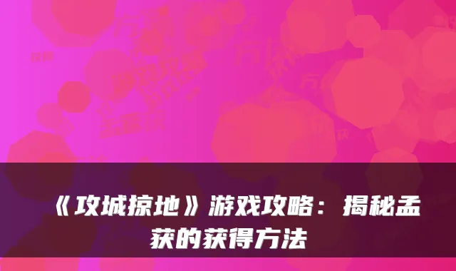 《攻城掠地》游戏攻略：揭秘孟获的获得方法