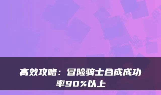 高效攻略：冒险骑士合成成功率90%以上