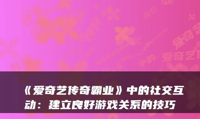 《爱奇艺传奇霸业》中的社交互动:建立良好游戏关系的技巧