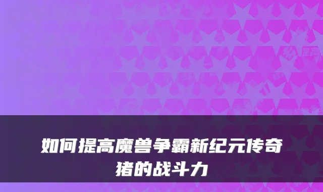 如何提高魔兽争霸新纪元传奇猪的战斗力