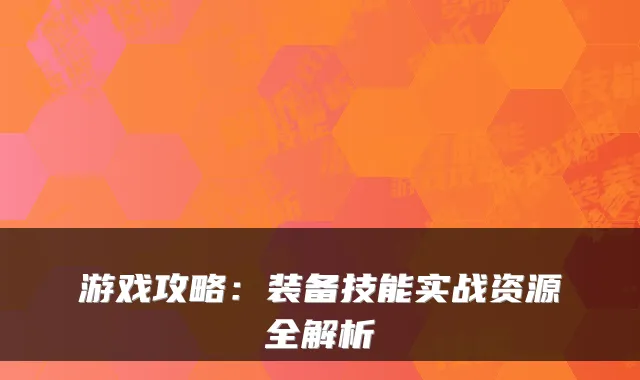 游戏攻略：装备技能实战资源全解析