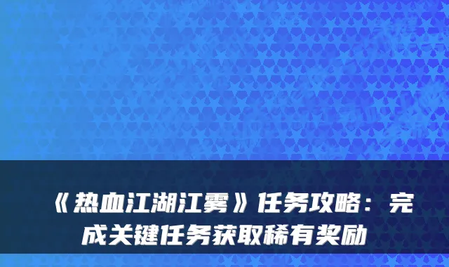 《热血江湖江雾》任务攻略：完成关键任务获取稀有奖励