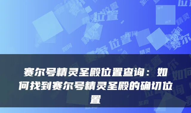 赛尔号精灵圣殿位置查询:如何找到赛尔号精灵圣殿的确切位置