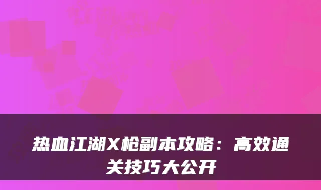 热血江湖X枪副本攻略：高效通关技巧大公开