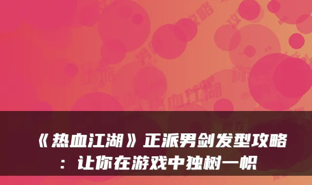 《热血江湖》正派男剑发型攻略：让你在游戏中独树一帜