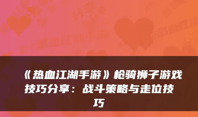 《热血江湖手游》枪骑狮子游戏技巧分享：战斗策略与走位技巧