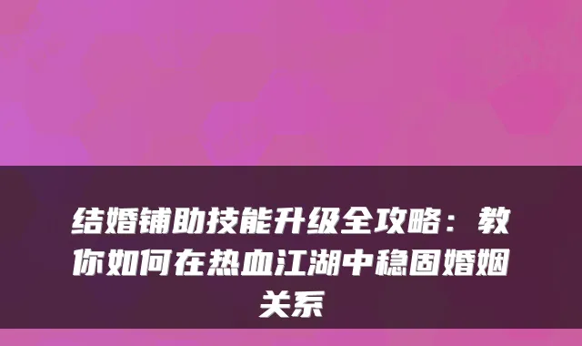 结婚铺助技能升级全攻略：教你如何在热血江湖中稳固婚姻关系