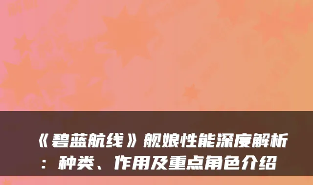 《碧蓝航线》舰娘性能深度解析：种类、作用及重点角色介绍