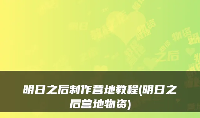 明日之后制作营地教程(明日之后营地物资)