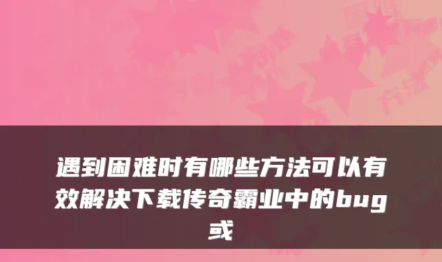 遇到困难时有哪些方法可以有效解决下载传奇霸业中的bug或