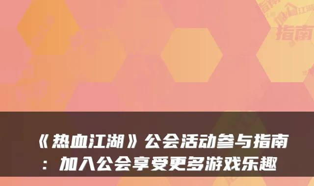 《热血江湖》公会活动参与指南：加入公会享受更多游戏乐趣