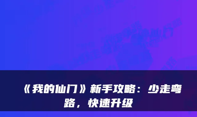 《我的仙门》新手攻略：少走弯路，快速升级