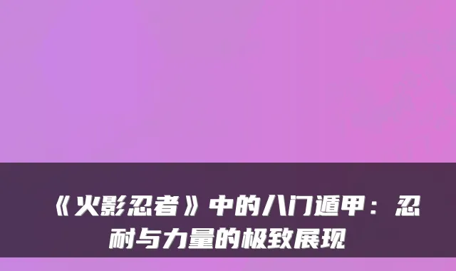 《火影忍者》中的八门遁甲：忍耐与力量的极致展现