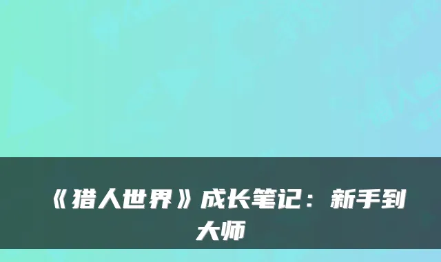 《猎人世界》成长笔记：新手到大师