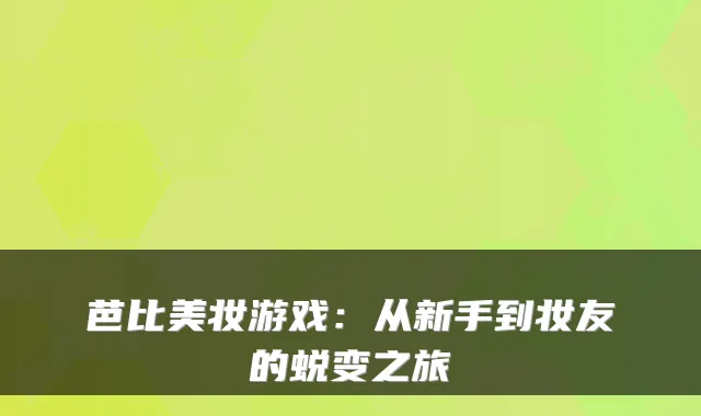 芭比美妆游戏：从新手到妆友的蜕变之旅