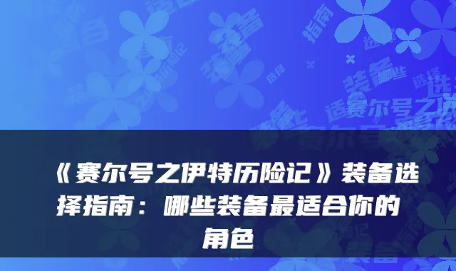 《赛尔号之伊特历险记》装备选择指南：哪些装备最适合你的角色
