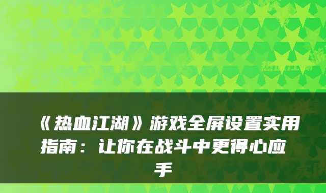《热血江湖》游戏全屏设置实用指南：让你在战斗中更得心应手