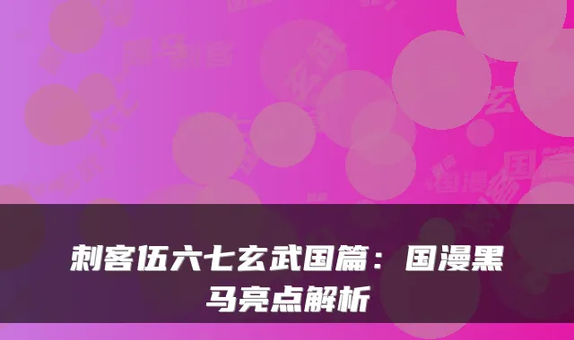 刺客伍六七玄武国篇：国漫黑马亮点解析