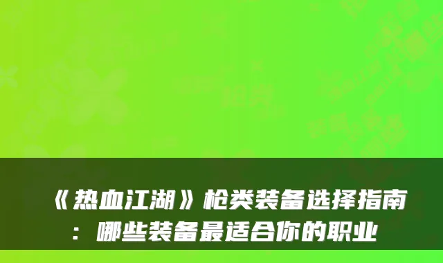 《热血江湖》枪类装备选择指南：哪些装备适合你的职业