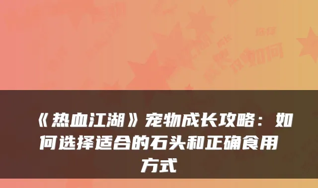 《热血江湖》宠物成长攻略:如何选择适合的石头和正确食用方式