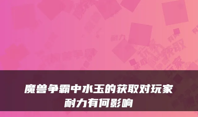 魔兽争霸中水玉的获取对玩家耐力有何影响