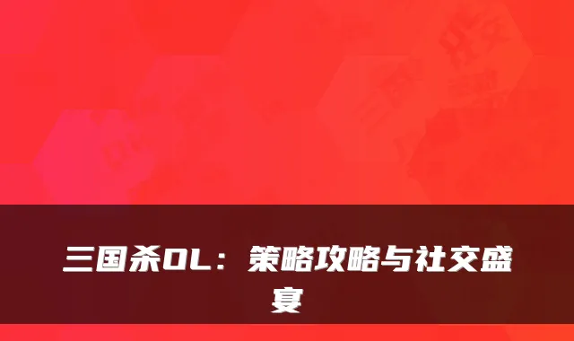 三国杀OL：策略攻略与社交盛宴