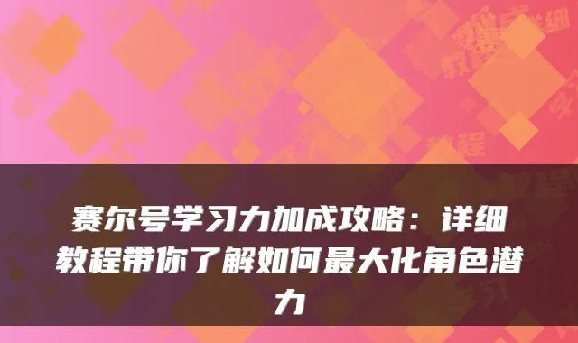 赛尔号学习力加成攻略:详细教程带你了解如何大化角色潜力