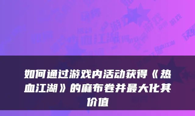 如何通过游戏内活动获得《热血江湖》的麻布卷并大化其价值