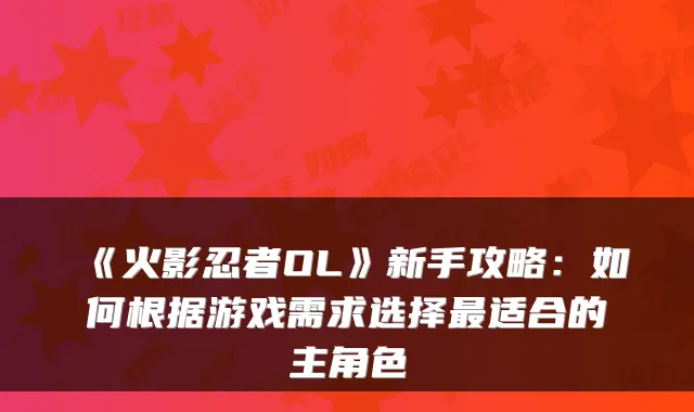 《火影忍者OL》新手攻略：如何根据游戏需求选择最适合的主角色