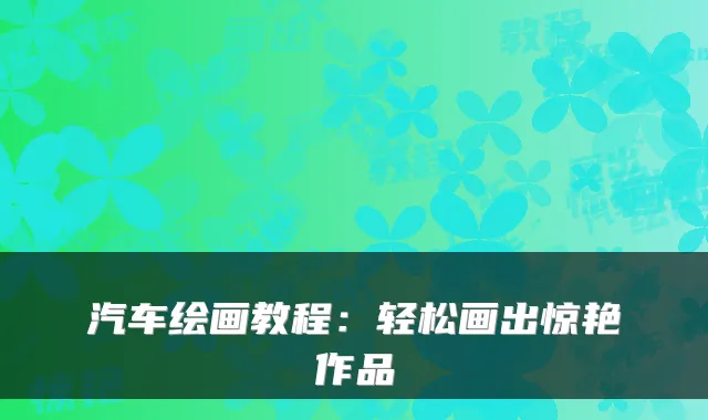 汽车绘画教程:轻松画出惊艳作品