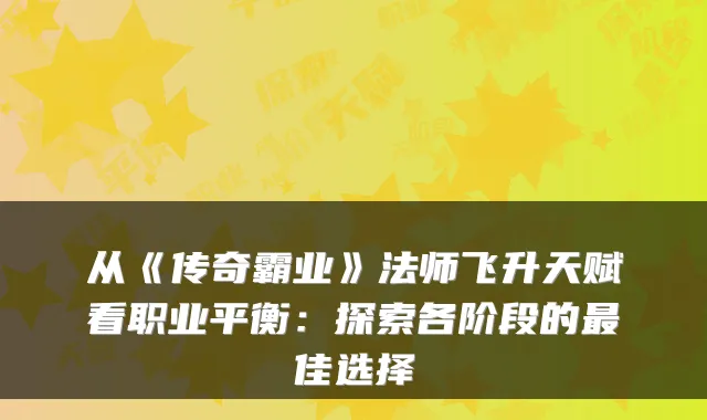 从《传奇霸业》法师飞升天赋看职业平衡:探索各阶段的最佳选择