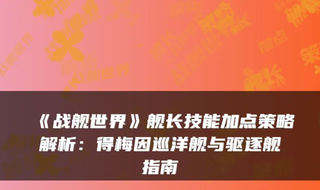 《战舰世界》舰长技能加点策略解析：得梅因巡洋舰与驱逐舰指南