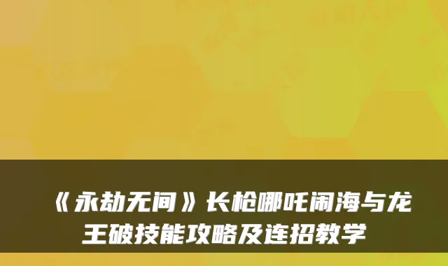 《永劫无间》长枪哪吒闹海与龙王破技能攻略及连招教学