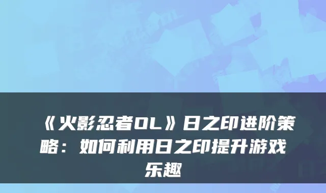 《火影忍者OL》日之印进阶策略：如何利用日之印提升游戏乐趣