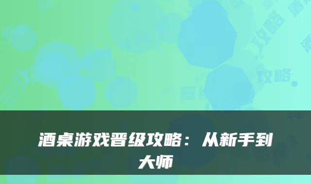 酒桌游戏晋级攻略：从新手到大师