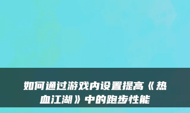 如何通过游戏内设置提高《热血江湖》中的跑步性能