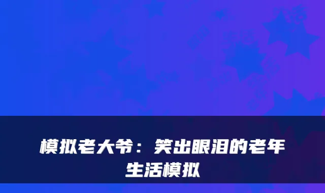模拟老大爷：笑出眼泪的老年生活模拟