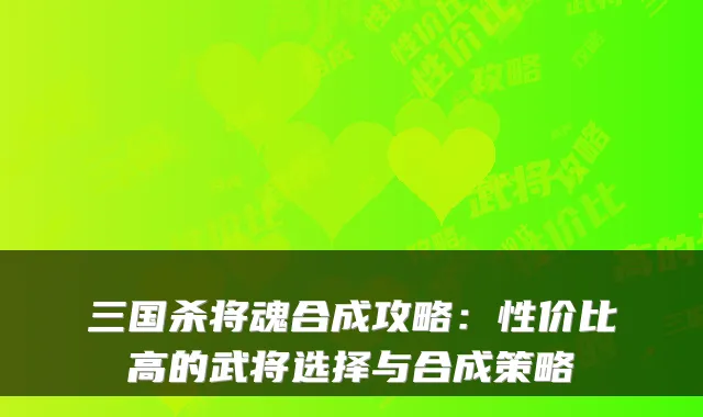 三国杀将魂合成攻略：性价比高的武将选择与合成策略
