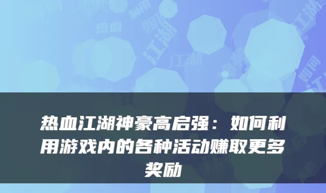 热血江湖神豪高启强：如何利用游戏内的各种活动赚取更多奖励