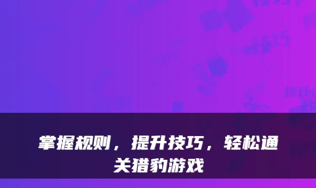 掌握规则，提升技巧，轻松通关猎豹游戏