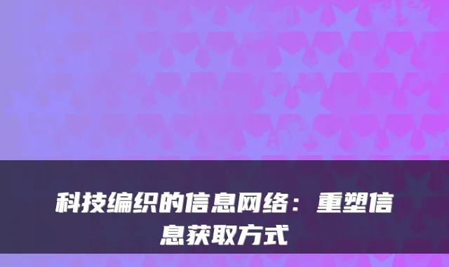 科技编织的信息网络：重塑信息获取方式